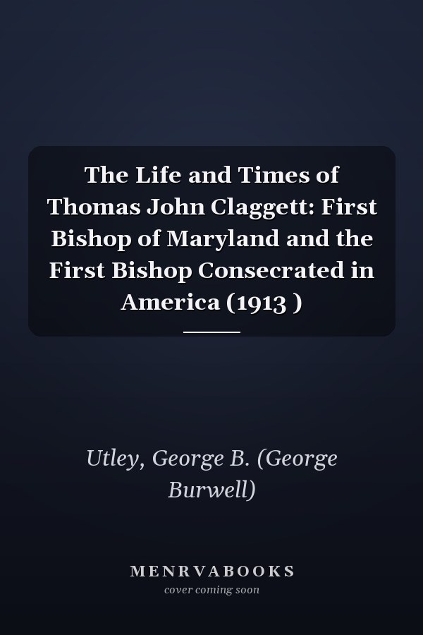 The Life and Times of Thomas John Claggett: First Bishop of Maryland and the First Bishop Consecrated in America (1913 )