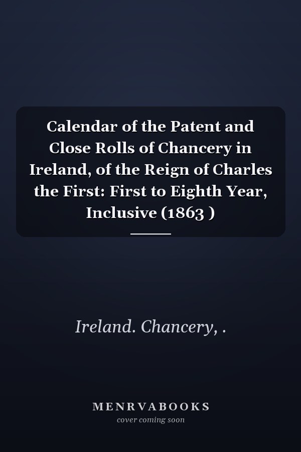 Calendar of the Patent and Close Rolls of Chancery in Ireland, of the Reign of Charles the First: First to Eighth Year, Inclusive (1863 )