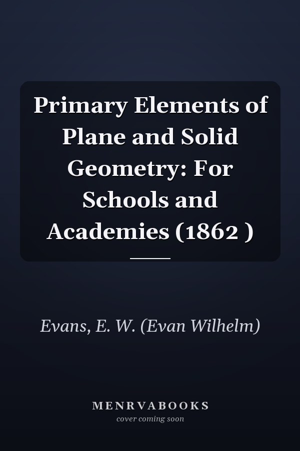 Primary Elements of Plane and Solid Geometry: For Schools and Academies (1862 )