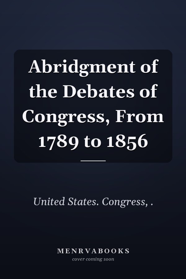 Abridgment of the Debates of Congress, From 1789 to 1856
