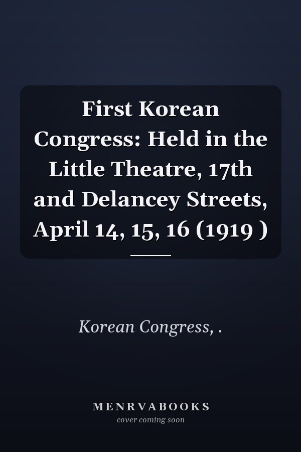First Korean Congress: Held in the Little Theatre, 17th and Delancey Streets, April 14, 15, 16 (1919 )