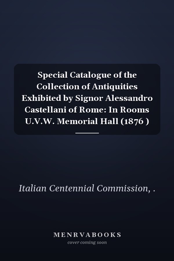 Special Catalogue of the Collection of Antiquities Exhibited by Signor Alessandro Castellani of Rome: In Rooms U.V.W. Memorial Hall (1876 )
