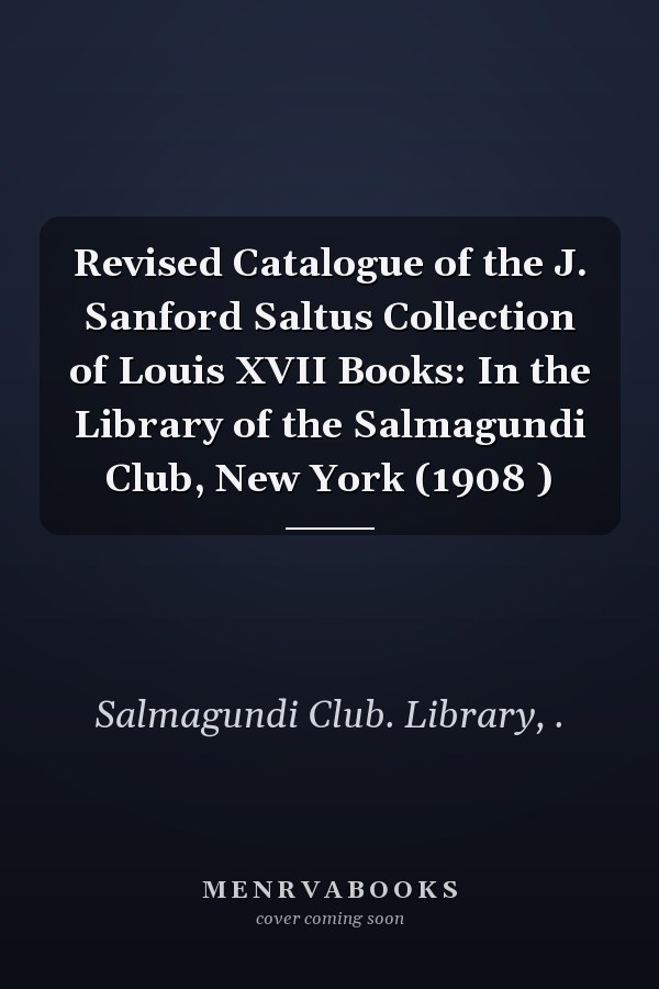 Revised Catalogue of the J. Sanford Saltus Collection of Louis XVII Books: In the Library of the Salmagundi Club, New York (1908 )
