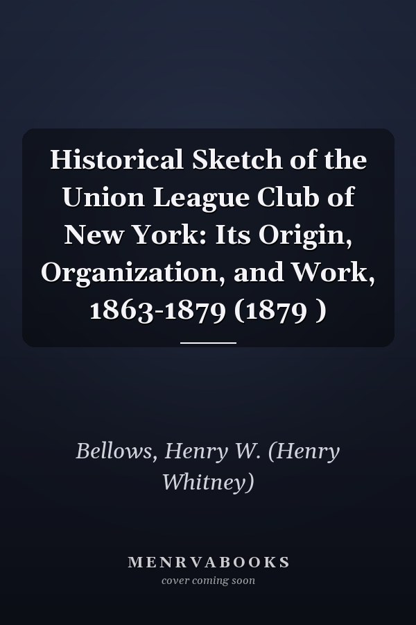 Historical Sketch of the Union League Club of New York: Its Origin, Organization, and Work, 1863-1879 (1879 )