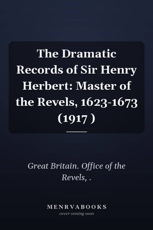 The Dramatic Records of Sir Henry Herbert: Master of the Revels, 1623-1673 (1917 )