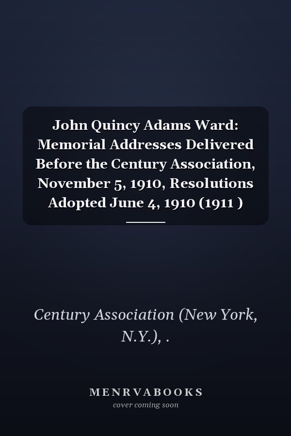 John Quincy Adams Ward: Memorial Addresses Delivered Before the Century Association, November 5, 1910, Resolutions Adopted June 4, 1910 (1911 )