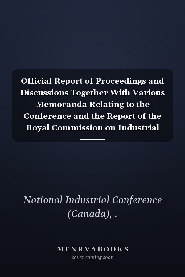 Official Report of Proceedings and Discussions Together With Various Memoranda Relating to the Conference and the Report of the Royal Commission on Industrial Relations