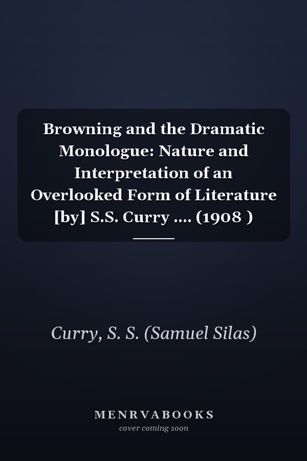 Browning and the Dramatic Monologue: Nature and Interpretation of an Overlooked Form of Literature [by] S.S. Curry .... (1908 )