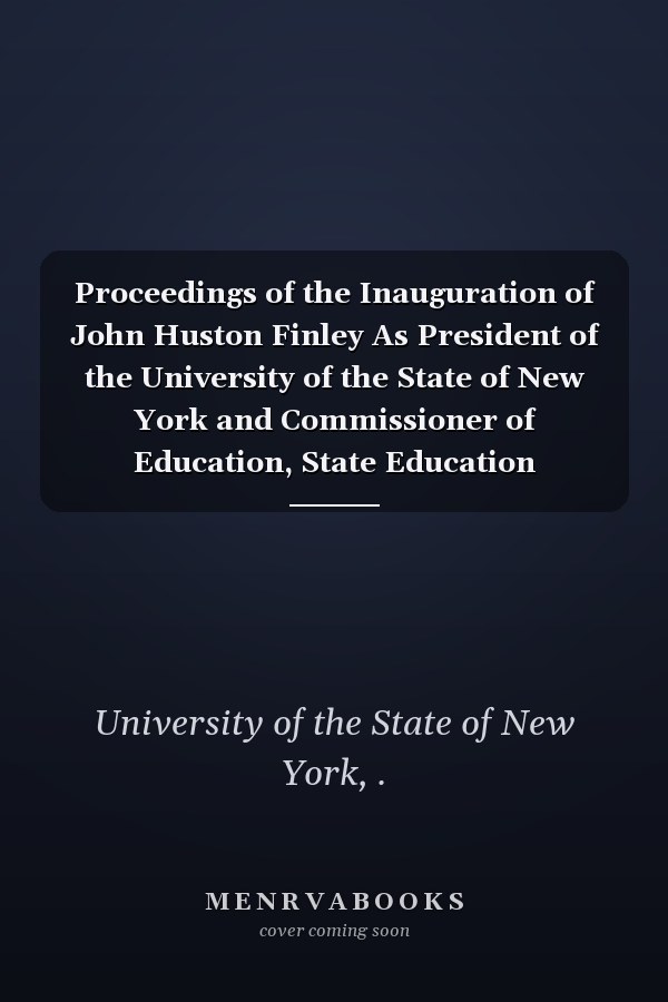 Proceedings of the Inauguration of John Huston Finley As President of the University of the State of New York and Commissioner of Education, State Education Building, January 2, 1914