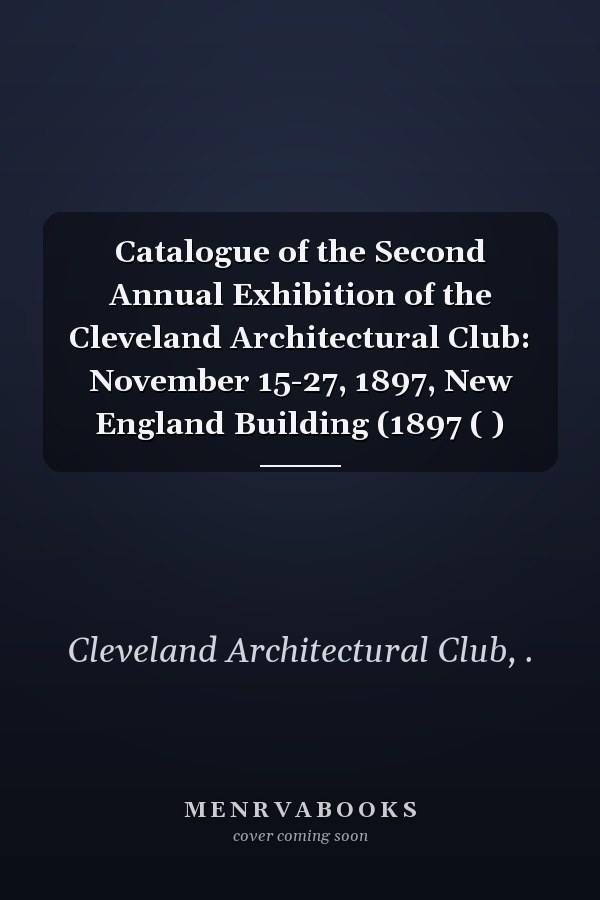 Catalogue of the Second Annual Exhibition of the Cleveland Architectural Club: November 15-27, 1897, New England Building (1897 ( )