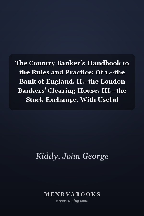 The Country Banker's Handbook to the Rules and Practice: Of 1.--the Bank of England. II.--the London Bankers' Clearing House. III.--the Stock Exchange. With Useful Miscellaneous Notes (1922 )