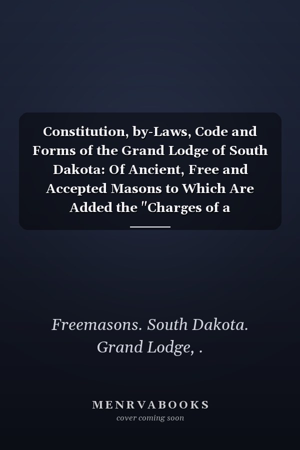 Constitution, by-Laws, Code and Forms of the Grand Lodge of South Dakota: Of Ancient, Free and Accepted Masons to Which Are Added the "Charges of a Freemason" (1902 )