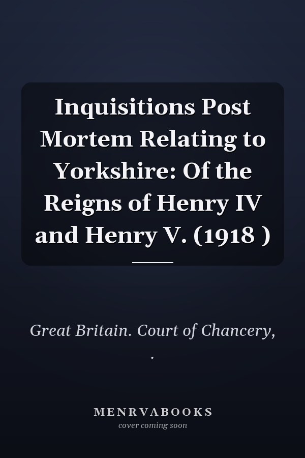 Inquisitions Post Mortem Relating to Yorkshire: Of the Reigns of Henry IV and Henry V. (1918 )
