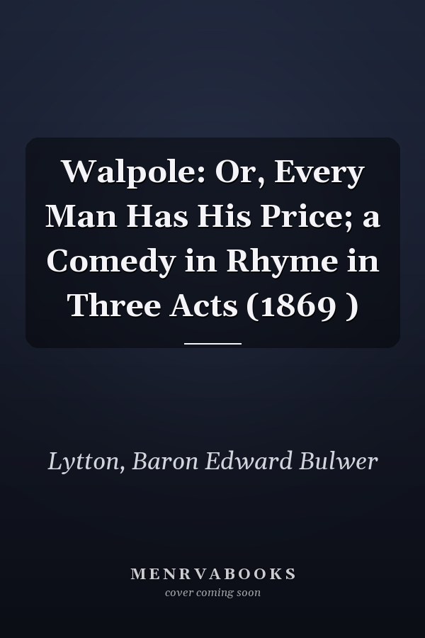 Walpole: Or, Every Man Has His Price; a Comedy in Rhyme in Three Acts (1869 )