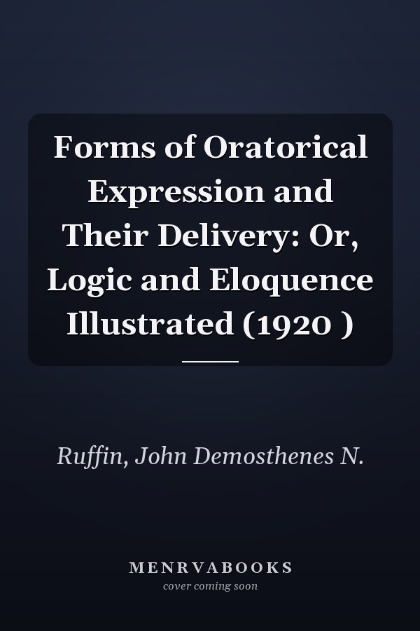 Forms of Oratorical Expression and Their Delivery: Or, Logic and Eloquence Illustrated (1920 )