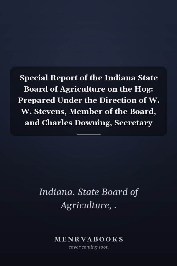 Special Report of the Indiana State Board of Agriculture on the Hog: Prepared Under the Direction of W. W. Stevens, Member of the Board, and Charles Downing, Secretary (1900 )