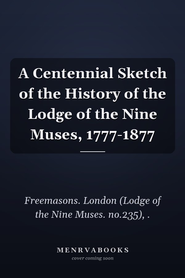 A Centennial Sketch of the History of the Lodge of the Nine Muses, 1777-1877