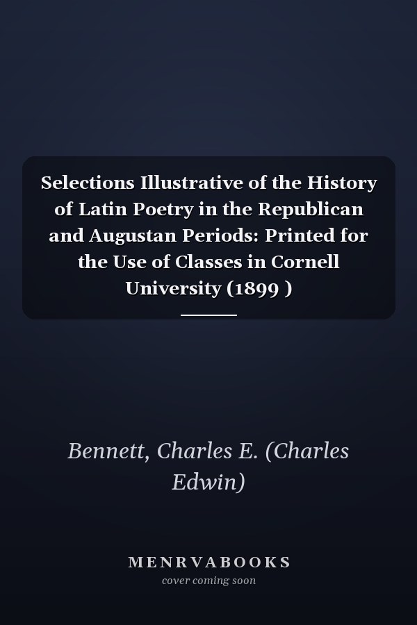 Selections Illustrative of the History of Latin Poetry in the Republican and Augustan Periods: Printed for the Use of Classes in Cornell University (1899 )