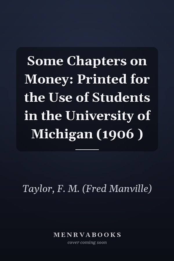 Some Chapters on Money: Printed for the Use of Students in the University of Michigan (1906 )