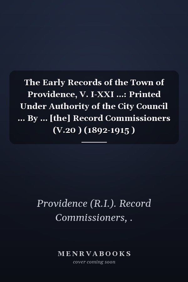 The Early Records of the Town of Providence, V. I-XXI ...: Printed Under Authority of the City Council ... By ... [the] Record Commissioners (V.20 ) (1892-1915 )