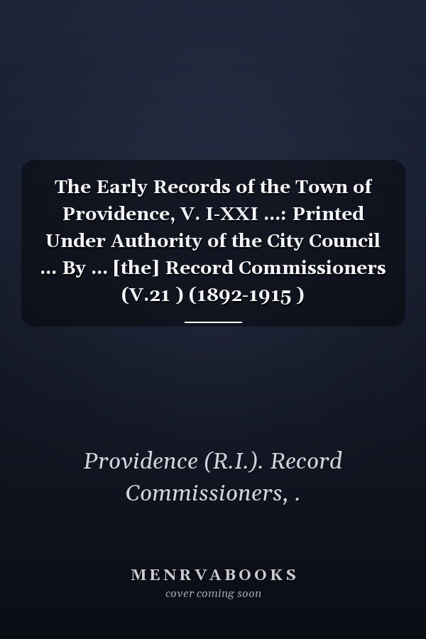 The Early Records of the Town of Providence, V. I-XXI ...: Printed Under Authority of the City Council ... By ... [the] Record Commissioners (V.21 ) (1892-1915 )