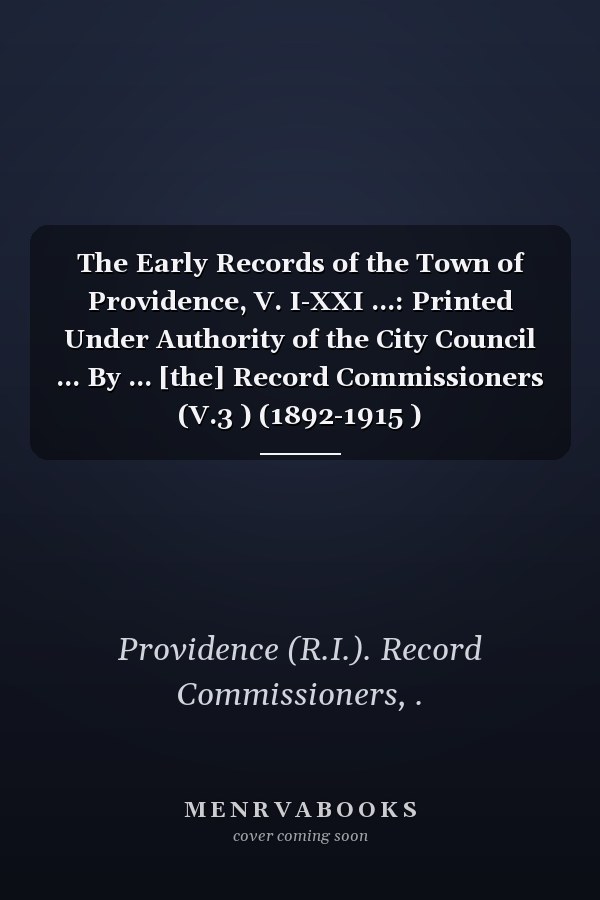 The Early Records of the Town of Providence, V. I-XXI ...: Printed Under Authority of the City Council ... By ... [the] Record Commissioners (V.3 ) (1892-1915 )