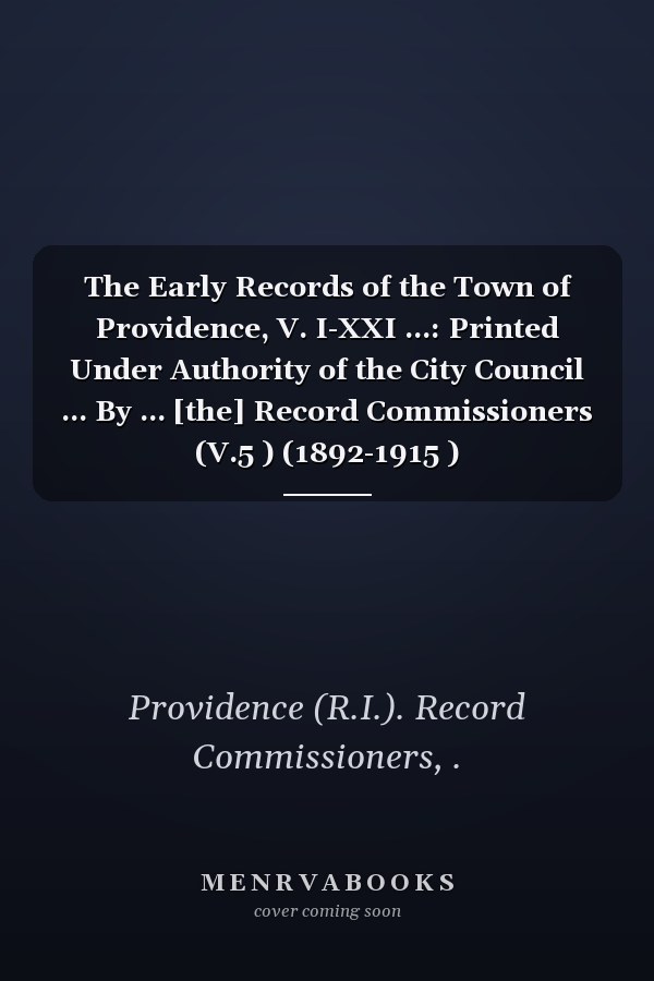 The Early Records of the Town of Providence, V. I-XXI ...: Printed Under Authority of the City Council ... By ... [the] Record Commissioners (V.5 ) (1892-1915 )