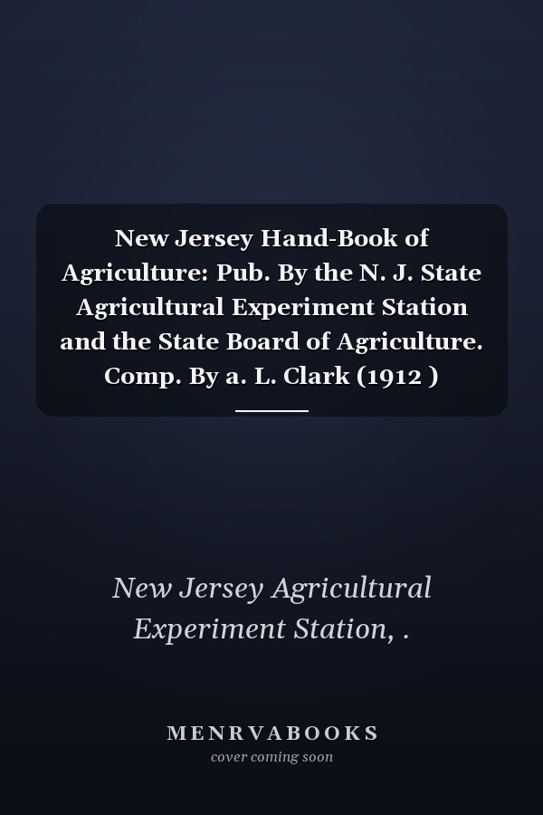 New Jersey Hand-Book of Agriculture: Pub. By the N. J. State Agricultural Experiment Station and the State Board of Agriculture. Comp. By a. L. Clark (1912 )