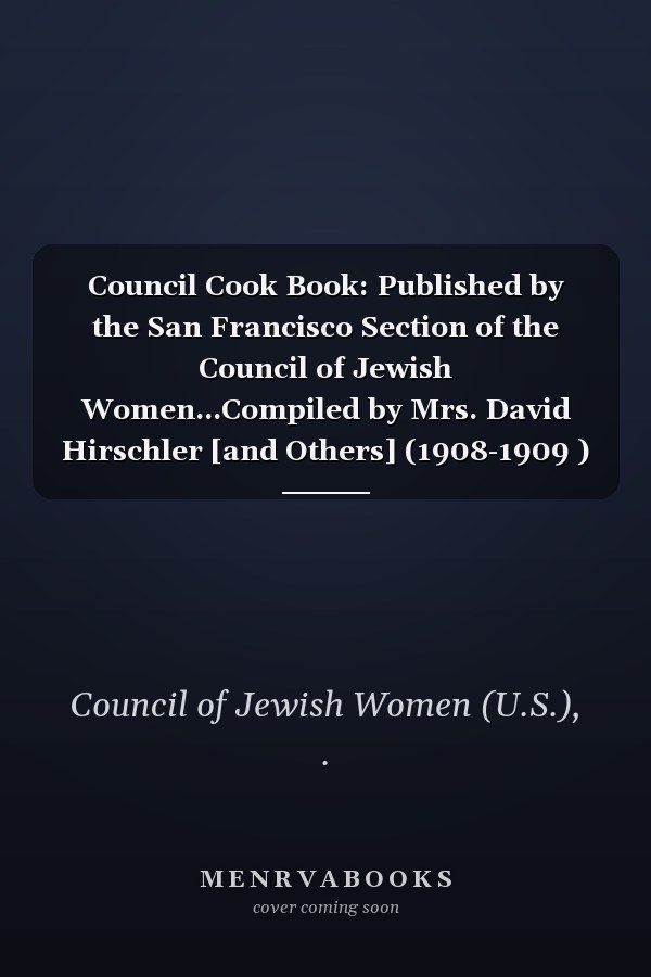 Council Cook Book: Published by the San Francisco Section of the Council of Jewish Women...Compiled by Mrs. David Hirschler [and Others] (1908-1909 )