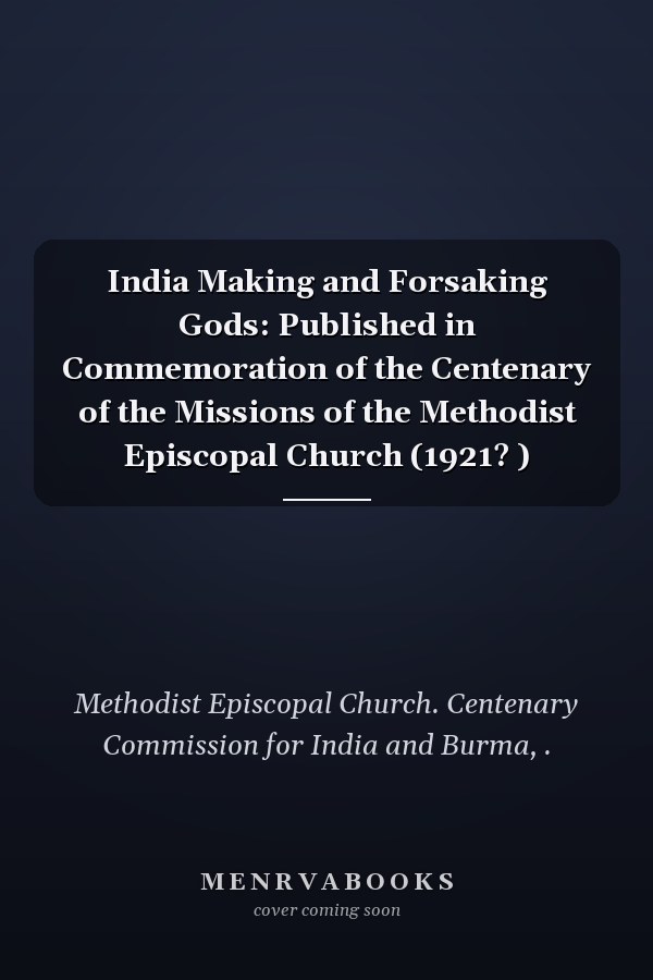 India Making and Forsaking Gods: Published in Commemoration of the Centenary of the Missions of the Methodist Episcopal Church (1921? )