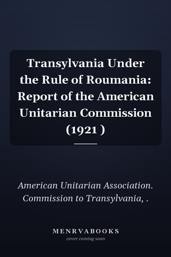 Transylvania Under the Rule of Roumania: Report of the American Unitarian Commission (1921 )