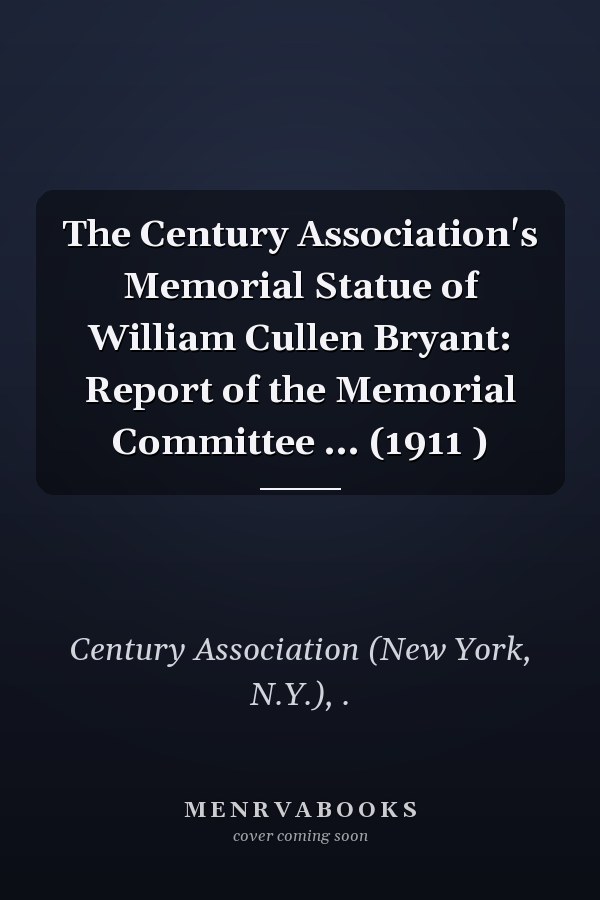 The Century Association's Memorial Statue of William Cullen Bryant: Report of the Memorial Committee ... (1911 )