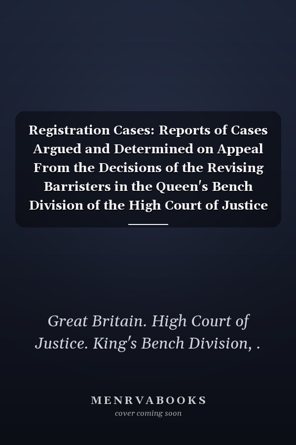 Registration Cases: Reports of Cases Argued and Determined on Appeal From the Decisions of the Revising Barristers in the Queen's Bench Division of the High Court of Justice (1895 )