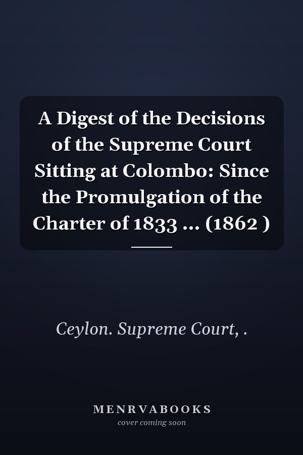 A Digest of the Decisions of the Supreme Court Sitting at Colombo: Since the Promulgation of the Charter of 1833 ... (1862 )