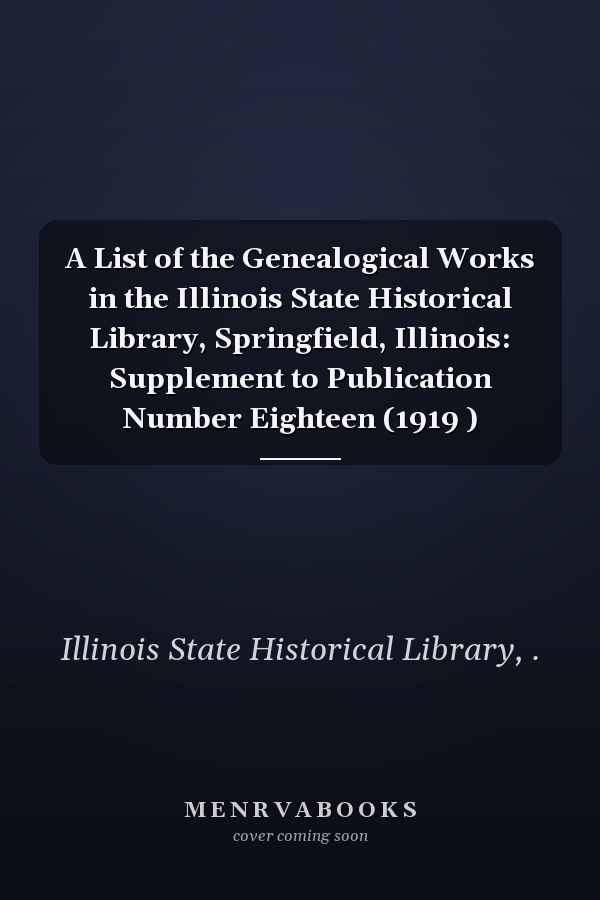 A List of the Genealogical Works in the Illinois State Historical Library, Springfield, Illinois: Supplement to Publication Number Eighteen (1919 )