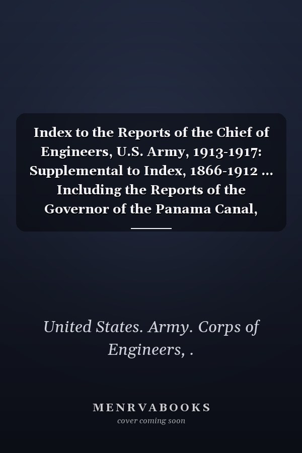 Index to the Reports of the Chief of Engineers, U.S. Army, 1913-1917: Supplemental to Index, 1866-1912 ... Including the Reports of the Governor of the Panama Canal, 1915-1917 ... (1921 )