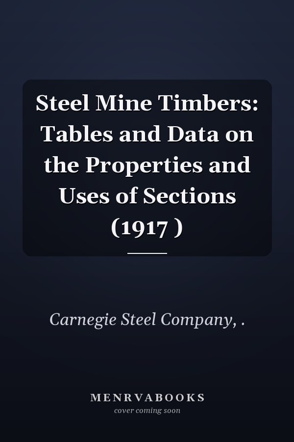 Steel Mine Timbers: Tables and Data on the Properties and Uses of Sections (1917 )