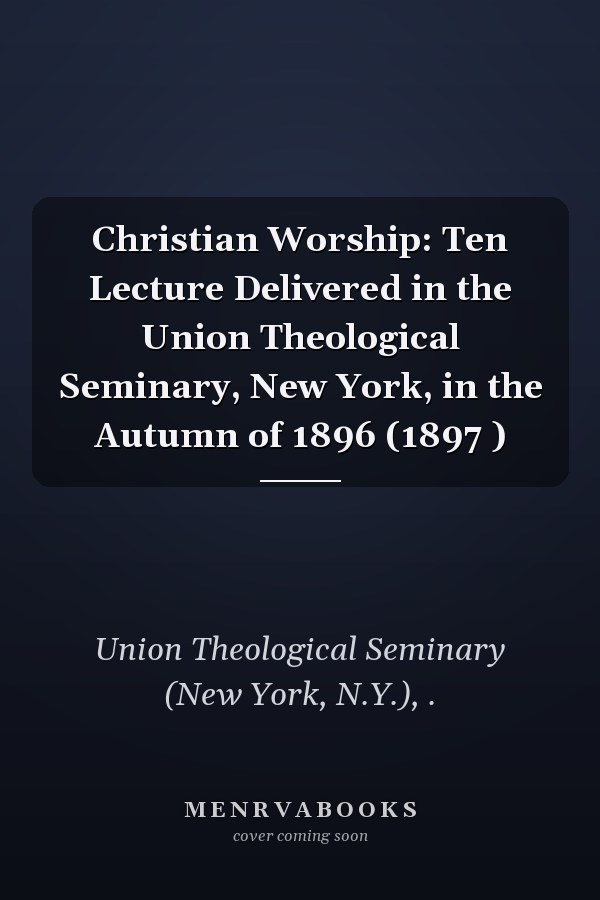 Christian Worship: Ten Lecture Delivered in the Union Theological Seminary, New York, in the Autumn of 1896 (1897 )