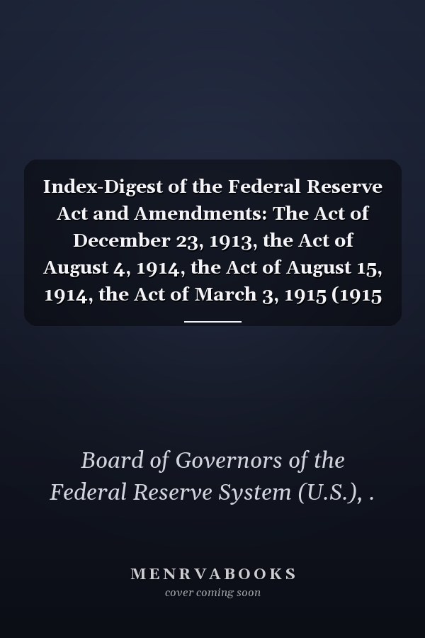 Index-Digest of the Federal Reserve Act and Amendments: The Act of December 23, 1913, the Act of August 4, 1914, the Act of August 15, 1914, the Act of March 3, 1915 (1915 )