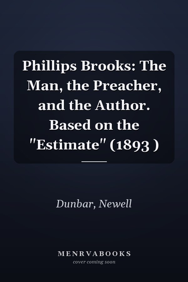 Phillips Brooks: The Man, the Preacher, and the Author. Based on the "Estimate" (1893 )