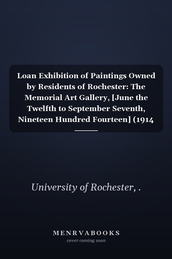 Loan Exhibition of Paintings Owned by Residents of Rochester: The Memorial Art Gallery, [June the Twelfth to September Seventh, Nineteen Hundred Fourteen] (1914 )