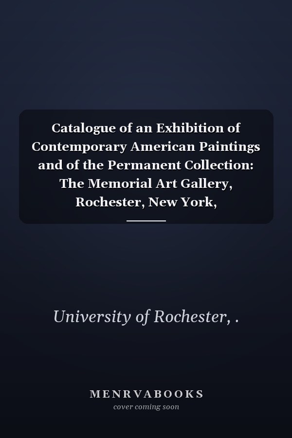 Catalogue of an Exhibition of Contemporary American Paintings and of the Permanent Collection: The Memorial Art Gallery, Rochester, New York, July-August-September, MCMXVII (1917 )