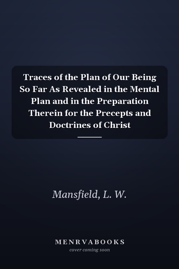 Traces of the Plan of Our Being So Far As Revealed in the Mental Plan and in the Preparation Therein for the Precepts and Doctrines of Christ
