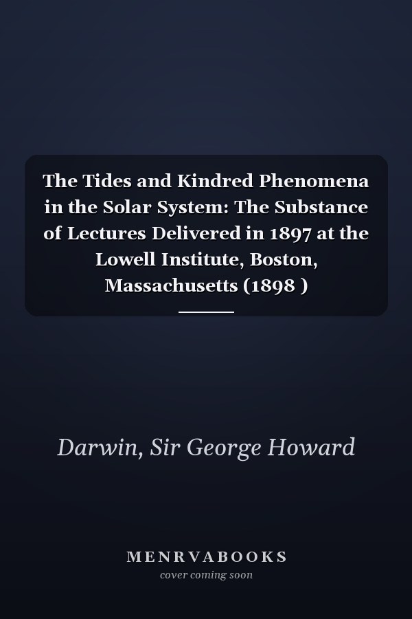 The Tides and Kindred Phenomena in the Solar System: The Substance of Lectures Delivered in 1897 at the Lowell Institute, Boston, Massachusetts (1898 )
