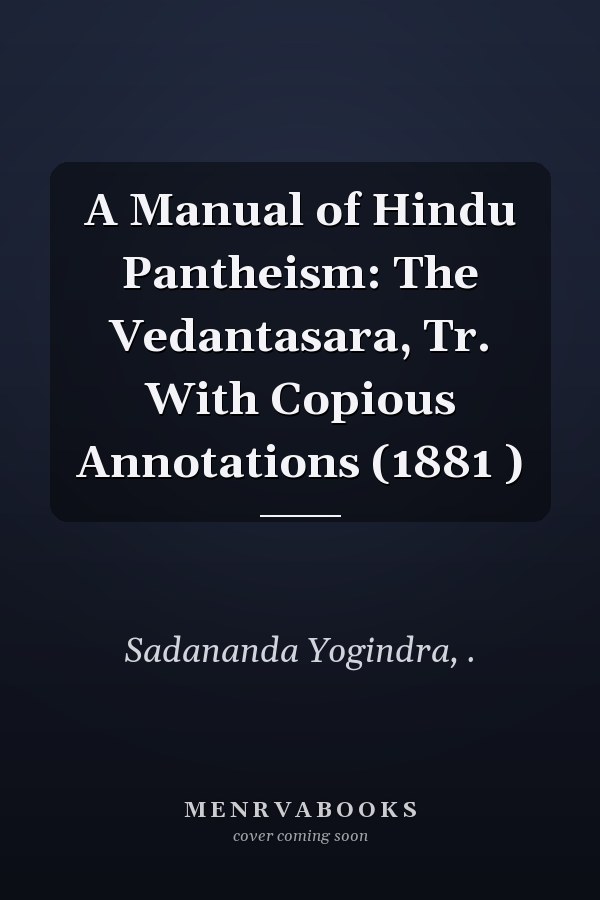 A Manual of Hindu Pantheism: The Vedantasara, Tr. With Copious Annotations (1881 )