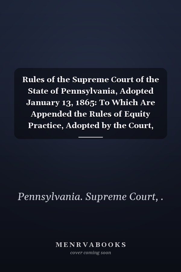 Rules of the Supreme Court of the State of Pennsylvania, Adopted January 13, 1865: To Which Are Appended the Rules of Equity Practice, Adopted by the Court, January 27, 1865 (1876 )