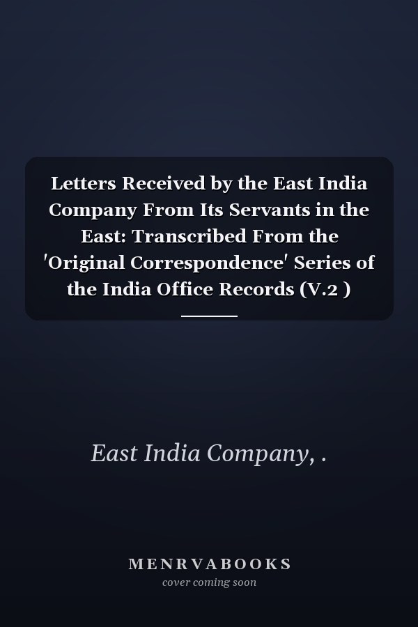 Letters Received by the East India Company From Its Servants in the East: Transcribed From the 'Original Correspondence' Series of the India Office Records (V.2 ) (1896-1902 )