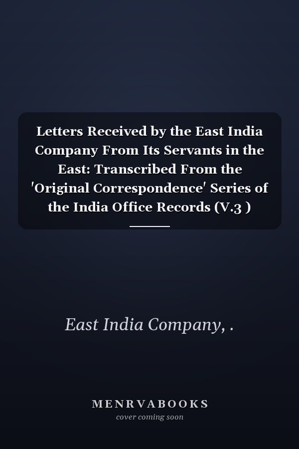 Letters Received by the East India Company From Its Servants in the East: Transcribed From the 'Original Correspondence' Series of the India Office Records (V.3 ) (1896-1902 )