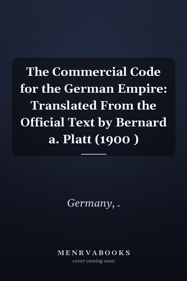 The Commercial Code for the German Empire: Translated From the Official Text by Bernard a. Platt (1900 )