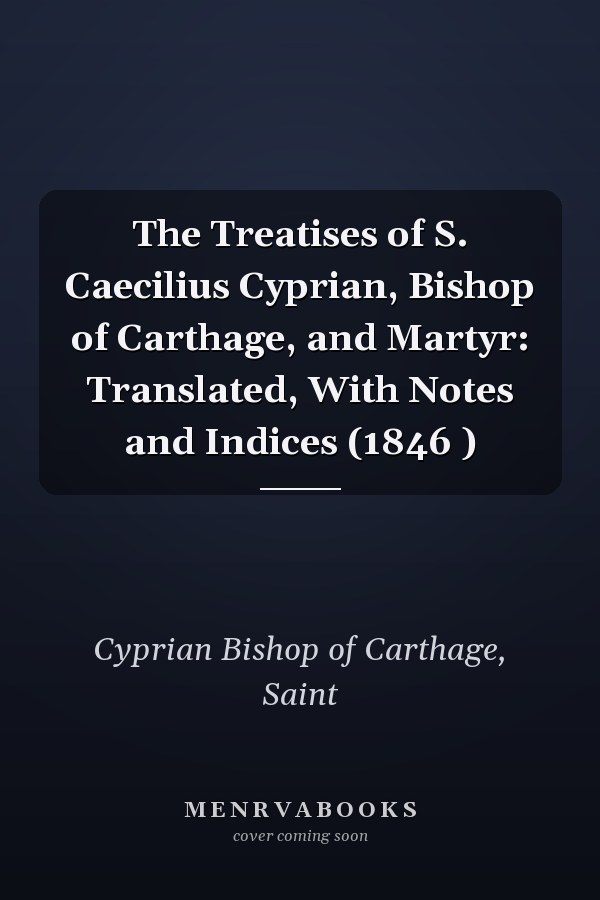The Treatises of S. Caecilius Cyprian, Bishop of Carthage, and Martyr: Translated, With Notes and Indices (1846 )